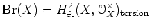 $\displaystyle \operatorname{Br}(X)=H^2_{\operatorname{\acute et}}(X,{\mathcal O}_X^{\times})_{\operatorname{torsion}}
$