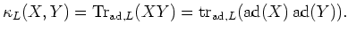 $\displaystyle \kappa_L(X,Y)=\operatorname{Tr}_{\operatorname{ad},L}(X Y)= \operatorname{tr}_{\operatorname{ad},L}(\operatorname{ad}(X)\operatorname{ad}(Y)).
$