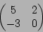 \begin{displaymath}\begin{pmatrix}
5 & 2 \\
-3 & 0
\end{pmatrix}\end{displaymath}