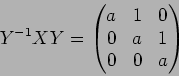 \begin{displaymath}Y^{-1}XY=
\begin{pmatrix}
a & 1 & 0 \\
0 & a & 1 \\
0 & 0 & a
\end{pmatrix}\end{displaymath}