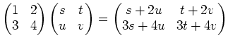 $\displaystyle \begin{pmatrix}
1 & 2 \\
3 & 4
\end{pmatrix}\begin{pmatrix}
s & ...
...u & v
\end{pmatrix}=
\begin{pmatrix}
s+2u & t+2v\\
3s+4u &3t+4v
\end{pmatrix}$