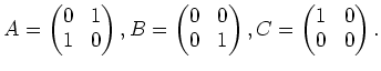 $\displaystyle A=
\begin{pmatrix}
0 & 1 \\
1 & 0 \\
\end{pmatrix},B=
\begin{pm...
...0 & 1 \\
\end{pmatrix},
C=
\begin{pmatrix}
1 & 0 \\
0 & 0 \\
\end{pmatrix}.
$