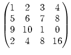 $\displaystyle \begin{pmatrix}
1 & 2 & 3 & 4 \\
5 & 6 & 7& 8 \\
9 & 10 & 1& 0\\
2 & 4 & 8 & 16
\end{pmatrix}$