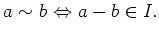 $\displaystyle a\sim b \ {\Leftrightarrow}\ a-b \in I.
$