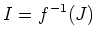 $\displaystyle I=f^{-1}(J)
$