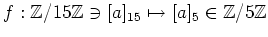 $ f:{\mbox{${\mathbb{Z}}$}}/15{\mbox{${\mathbb{Z}}$}}\ni [a]_{15} \mapsto [a]_5\in {\mbox{${\mathbb{Z}}$}}/5{\mbox{${\mathbb{Z}}$}}$