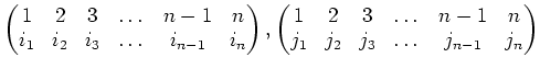 $\displaystyle \begin{pmatrix}
1 &2 & 3 & \dots & n-1 & n\\
i_1&i_2&i_3&\dots&i...
...trix}
1 &2 & 3 & \dots & n-1 & n\\
j_1&j_2&j_3&\dots&j_{n-1}&j_n
\end{pmatrix}$