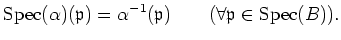 $\displaystyle \operatorname{Spec}(\alpha)(\mathfrak{p})=\alpha^{-1}(\mathfrak{p}) \qquad(\forall \mathfrak{p}\in \operatorname{Spec}(B)).
$