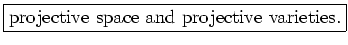 \fbox{projective space and projective varieties.}