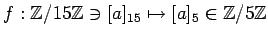 $ f:{\mbox{${\mathbb{Z}}$}}/15{\mbox{${\mathbb{Z}}$}}\ni [a]_{15} \mapsto [a]_5\in {\mbox{${\mathbb{Z}}$}}/5{\mbox{${\mathbb{Z}}$}}$