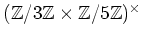 $ ({\mbox{${\mathbb{Z}}$}}/3{\mbox{${\mathbb{Z}}$}}\times {\mbox{${\mathbb{Z}}$}}/5{\mbox{${\mathbb{Z}}$}})^\times $