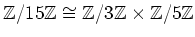 $ {\mbox{${\mathbb{Z}}$}}/15 {\mbox{${\mathbb{Z}}$}}\cong {\mbox{${\mathbb{Z}}$}}/3{\mbox{${\mathbb{Z}}$}}\times {\mbox{${\mathbb{Z}}$}}/5{\mbox{${\mathbb{Z}}$}}$