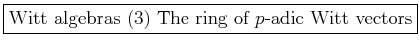 \fbox{Witt algebras (3) The ring of $p$-adic Witt vectors}