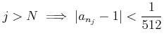 $\displaystyle j>N \implies \vert a_{n_j} -1 \vert<\frac{1}{512}
$