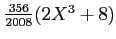 $ \frac{356}{2008}(2 X^3+8)$