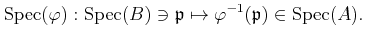 $\displaystyle \operatorname{Spec}(\varphi): \operatorname{Spec}(B) \ni \mathfrak{p}\mapsto \varphi^{-1}(\mathfrak{p})\in \operatorname{Spec}(A).
$