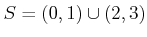 $\displaystyle S=(0,1) \cup (2,3)
$