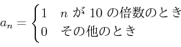 \begin{displaymath}
a_n=
\begin{cases}
1 & \text{$n$  $10$ ܿΤȤ}\\
0 & \text{¾ΤȤ}\\
\end{cases}\end{displaymath}