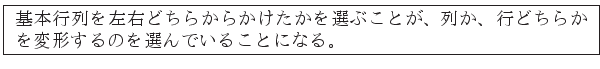 \fbox{
\begin{minipage}{30pc}
基本行列を左右どちらからかけたか...
...ちらかを変形するのを選んでいることになる。
\end{minipage}}