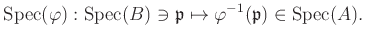 $\displaystyle \operatorname{Spec}(\varphi): \operatorname{Spec}(B) \ni \mathfrak{p}\mapsto \varphi^{-1}(\mathfrak{p})\in \operatorname{Spec}(A).
$