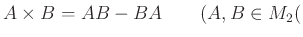 % latex2html id marker 1121
$\displaystyle A\times B= AB-BA \qquad (A,B \in M_2($