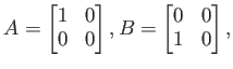 $\displaystyle A=
\begin{bmatrix}
1 & 0 \\
0 & 0
\end{bmatrix},
B=
\begin{bmatrix}
0 & 0 \\
1 & 0
\end{bmatrix},
$