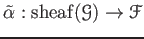 $\displaystyle \tilde{\alpha}: \operatorname{sheaf}(\mathcal G) \to \mathcal F
$