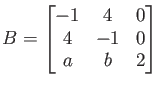 $\displaystyle B=
\begin{bmatrix}
-1 & 4 & 0 \\
4 & -1 & 0 \\
a & b & 2
\end{bmatrix}$