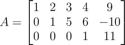 $\displaystyle A=
\begin{bmatrix}
1 & 2 & 3 & 4 & 9 \\
0 & 1 & 5 & 6 & -10 \\
0 & 0 & 0 & 1 & 11
\end{bmatrix}$