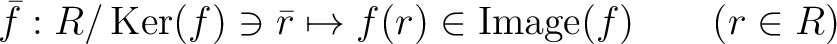 % latex2html id marker 840
$\displaystyle \bar{f}:R/\operatorname{Ker}(f) \ni \bar{r} \mapsto f(r)\in \operatorname{Image}(f) \qquad (r\in R)
$