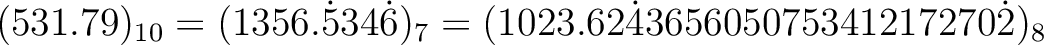 $\displaystyle (531.79)_{10}=(1356.\dot{5}34\dot{6})_{7}
=(1023.62\dot{4}365605075341217270\dot{2})_{8}
$